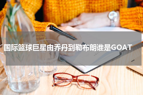 国际篮球巨星由乔丹到勒布朗谁是GOAT