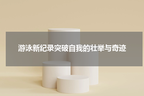 游泳新纪录突破自我的壮举与奇迹