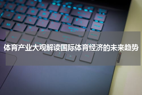 体育产业大观解读国际体育经济的未来趋势