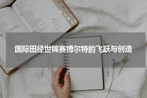 国际田径世锦赛博尔特的飞跃与创造