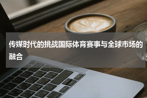 传媒时代的挑战国际体育赛事与全球市场的融合