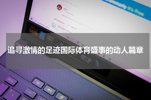 追寻激情的足迹国际体育盛事的动人篇章