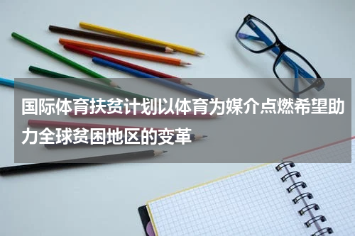 国际体育扶贫计划以体育为媒介点燃希望助力全球贫困地区的变革
