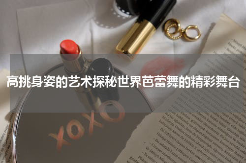 高挑身姿的艺术探秘世界芭蕾舞的精彩舞台
