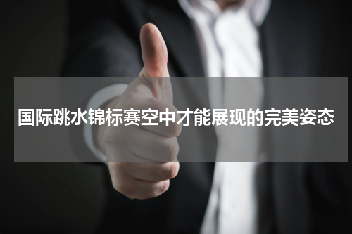 国际跳水锦标赛空中才能展现的完美姿态