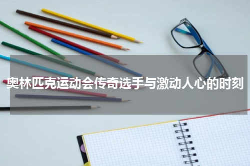 奥林匹克运动会传奇选手与激动人心的时刻