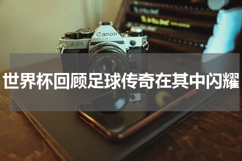 世界杯回顾足球传奇在其中闪耀
