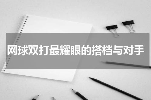 网球双打最耀眼的搭档与对手