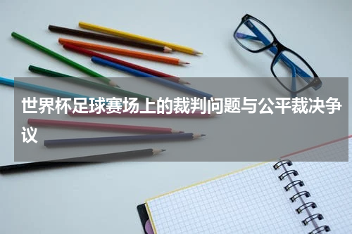 世界杯足球赛场上的裁判问题与公平裁决争议