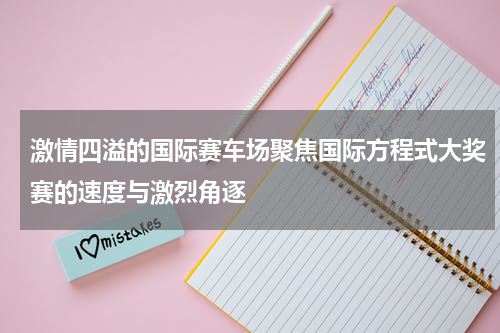 激情四溢的国际赛车场聚焦国际方程式大奖赛的速度与激烈角逐