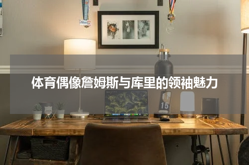 体育偶像詹姆斯与库里的领袖魅力