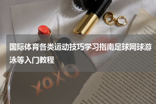 国际体育各类运动技巧学习指南足球网球游泳等入门教程