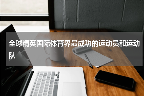 全球精英国际体育界最成功的运动员和运动队