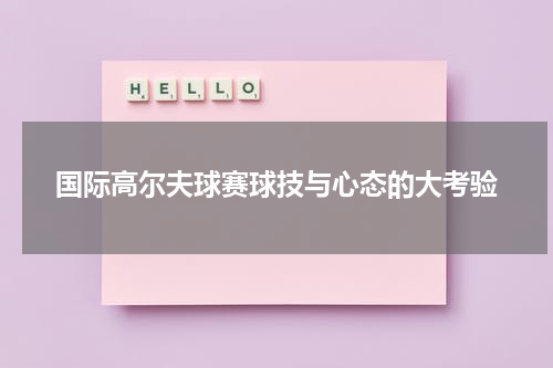 国际高尔夫球赛球技与心态的大考验