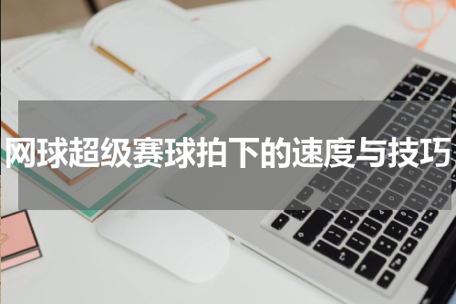 网球超级赛球拍下的速度与技巧