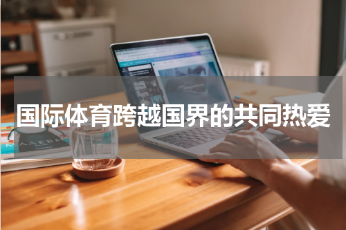 国际体育跨越国界的共同热爱