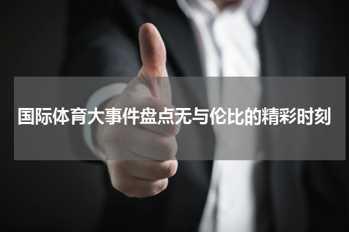 国际体育大事件盘点无与伦比的精彩时刻