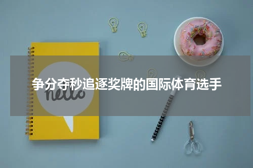 争分夺秒追逐奖牌的国际体育选手