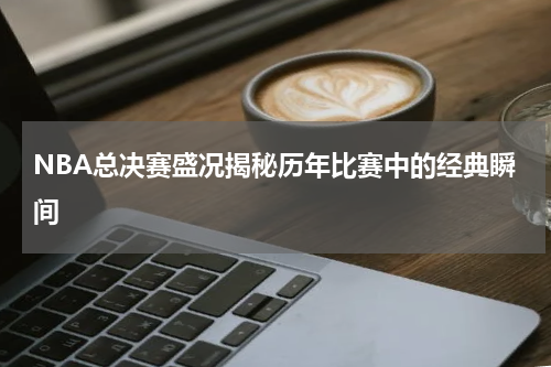NBA总决赛盛况揭秘历年比赛中的经典瞬间