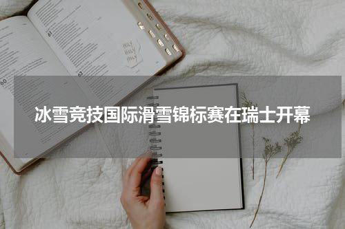 冰雪竞技国际滑雪锦标赛在瑞士开幕