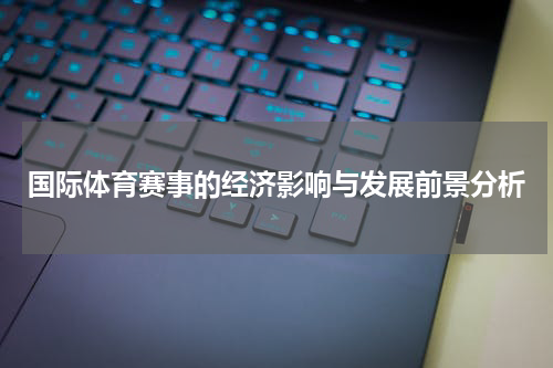 国际体育赛事的经济影响与发展前景分析
