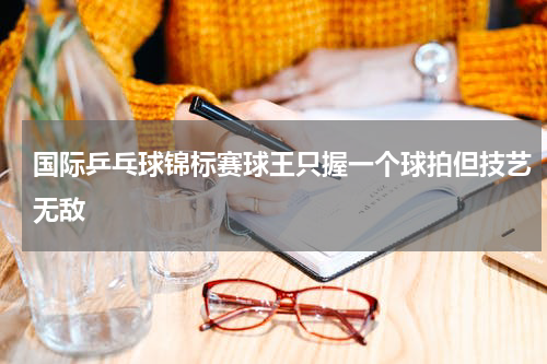 国际乒乓球锦标赛球王只握一个球拍但技艺无敌