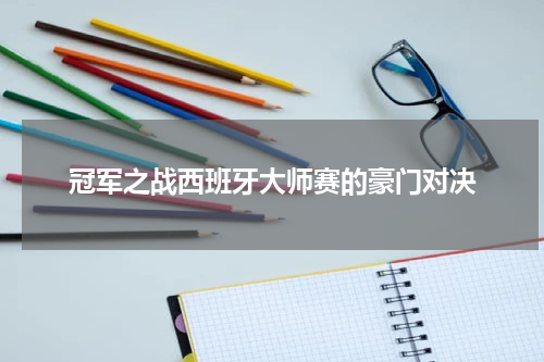 冠军之战西班牙大师赛的豪门对决