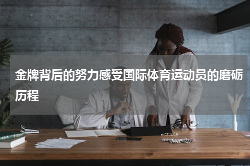 金牌背后的努力感受国际体育运动员的磨砺历程