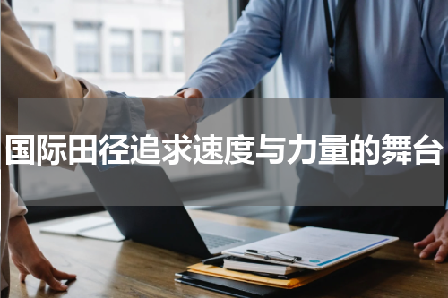 国际田径追求速度与力量的舞台