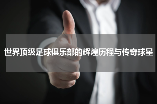 世界顶级足球俱乐部的辉煌历程与传奇球星