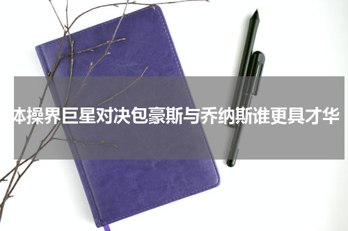 体操界巨星对决包豪斯与乔纳斯谁更具才华