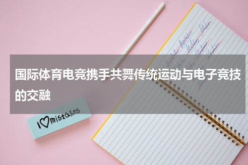 国际体育电竞携手共舞传统运动与电子竞技的交融
