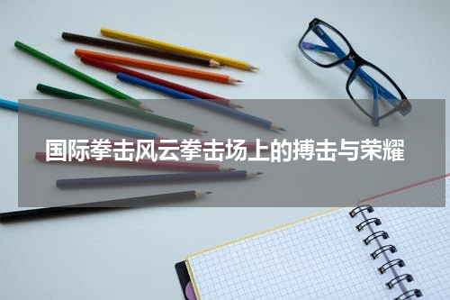 国际拳击风云拳击场上的搏击与荣耀