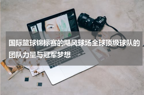 国际篮球锦标赛的飓风球场全球顶级球队的团队力量与冠军梦想