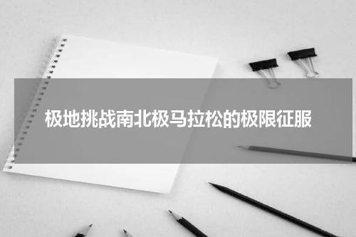 极地挑战南北极马拉松的极限征服