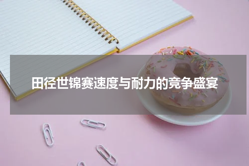 田径世锦赛速度与耐力的竞争盛宴