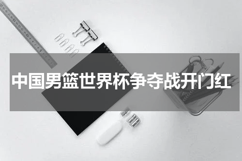 中国男篮世界杯争夺战开门红