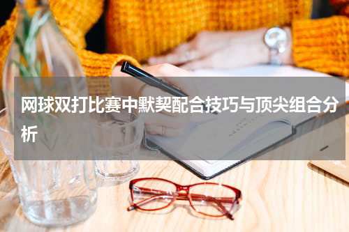 网球双打比赛中默契配合技巧与顶尖组合分析