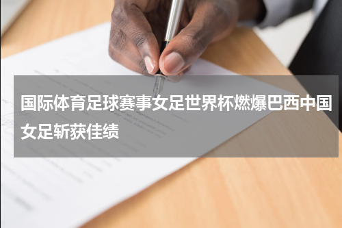 国际体育足球赛事女足世界杯燃爆巴西中国女足斩获佳绩
