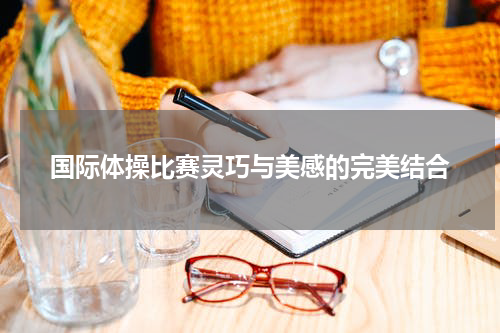 国际体操比赛灵巧与美感的完美结合