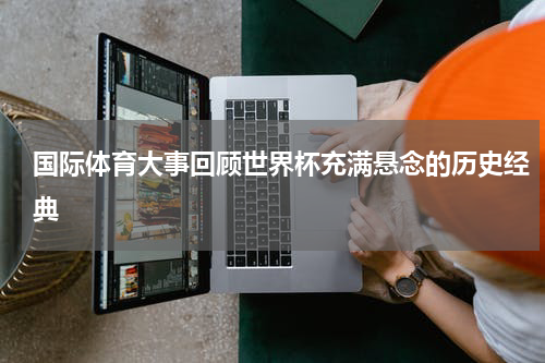 国际体育大事回顾世界杯充满悬念的历史经典