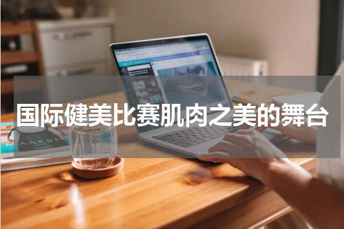 国际健美比赛肌肉之美的舞台