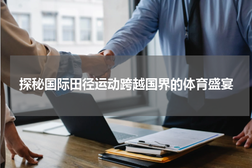 探秘国际田径运动跨越国界的体育盛宴