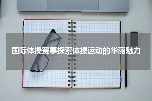 国际体操赛事探索体操运动的华丽魅力
