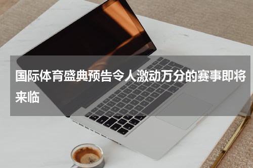 国际体育盛典预告令人激动万分的赛事即将来临