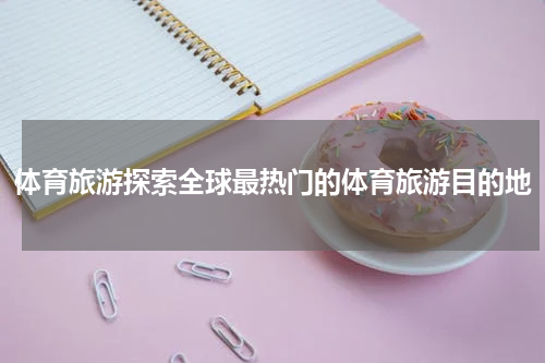 体育旅游探索全球最热门的体育旅游目的地