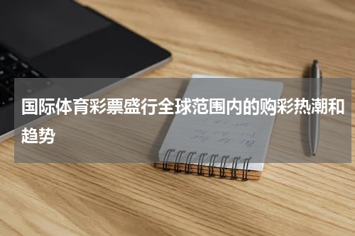 国际体育彩票盛行全球范围内的购彩热潮和趋势