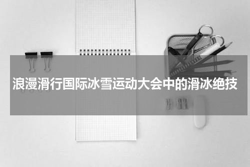 浪漫滑行国际冰雪运动大会中的滑冰绝技