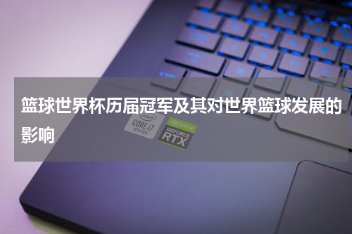 篮球世界杯历届冠军及其对世界篮球发展的影响