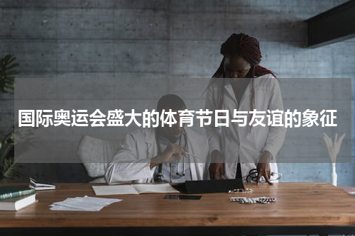 国际奥运会盛大的体育节日与友谊的象征